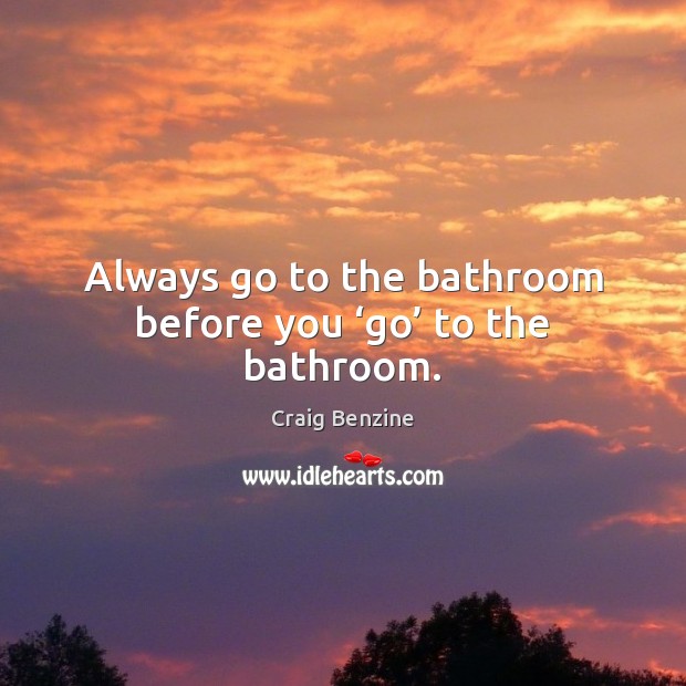 Always go to the bathroom before you ‘go’ to the bathroom. Craig Benzine Picture Quote