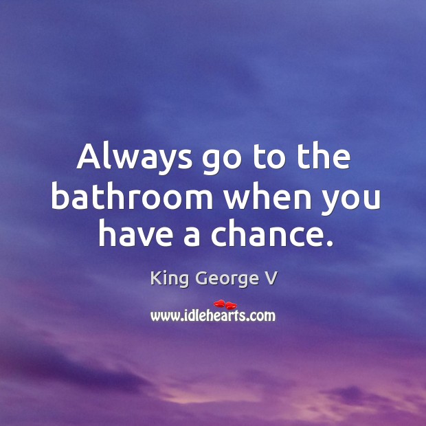 Always go to the bathroom when you have a chance. King George V Picture Quote