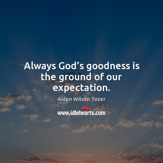 Always God’s goodness is the ground of our expectation. Aiden Wilson Tozer Picture Quote