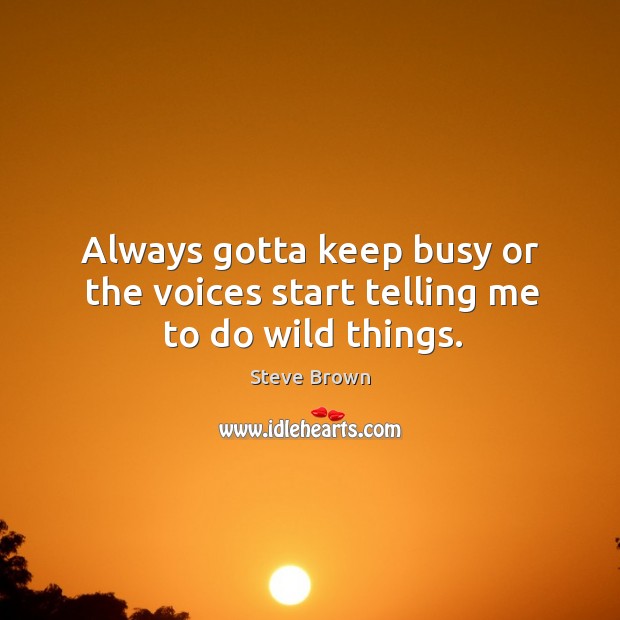 Always gotta keep busy or the voices start telling me to do wild things. Steve Brown Picture Quote