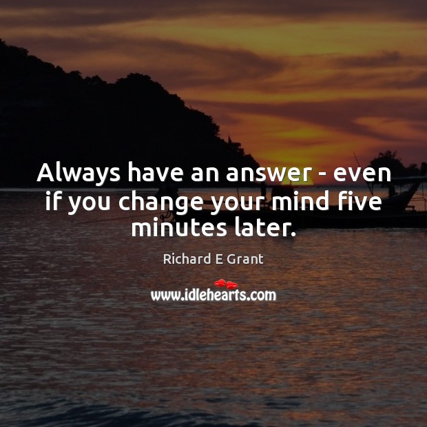 Always have an answer – even if you change your mind five minutes later. Richard E Grant Picture Quote