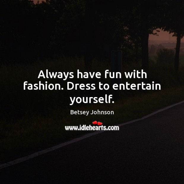 Always have fun with fashion. Dress to entertain yourself. Betsey Johnson Picture Quote