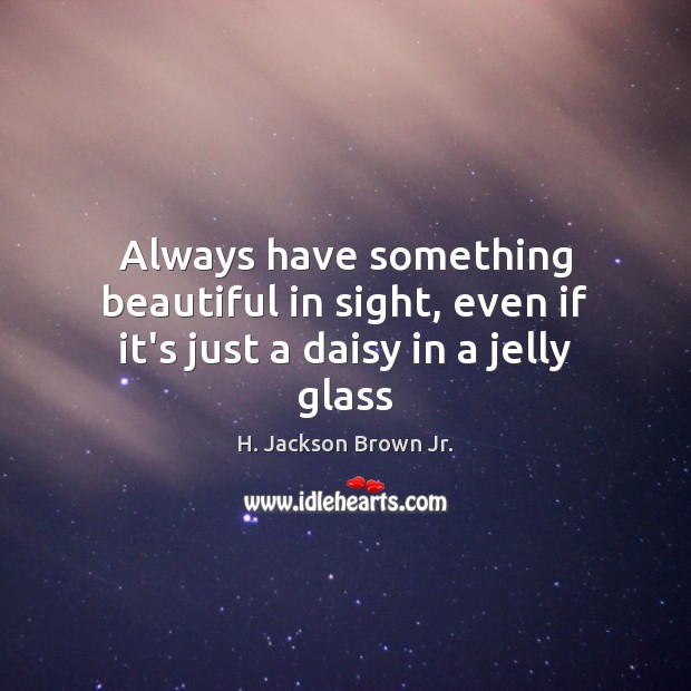 Always have something beautiful in sight, even if it’s just a daisy in a jelly glass H. Jackson Brown Jr. Picture Quote
