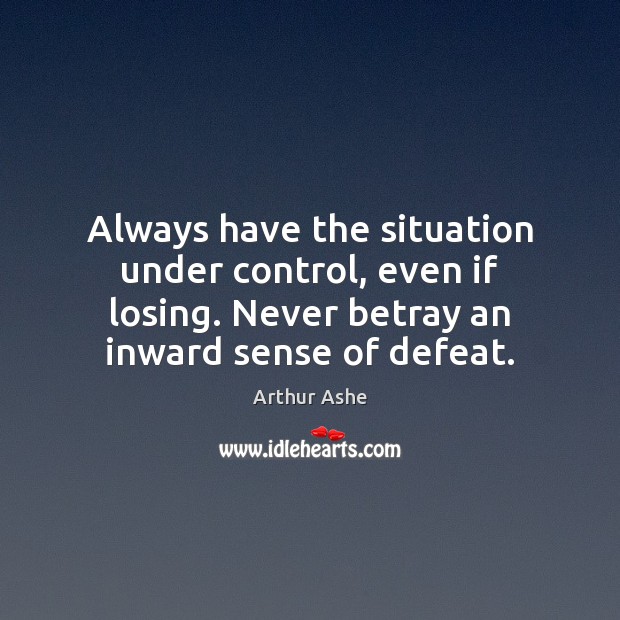Always have the situation under control, even if losing. Never betray an 