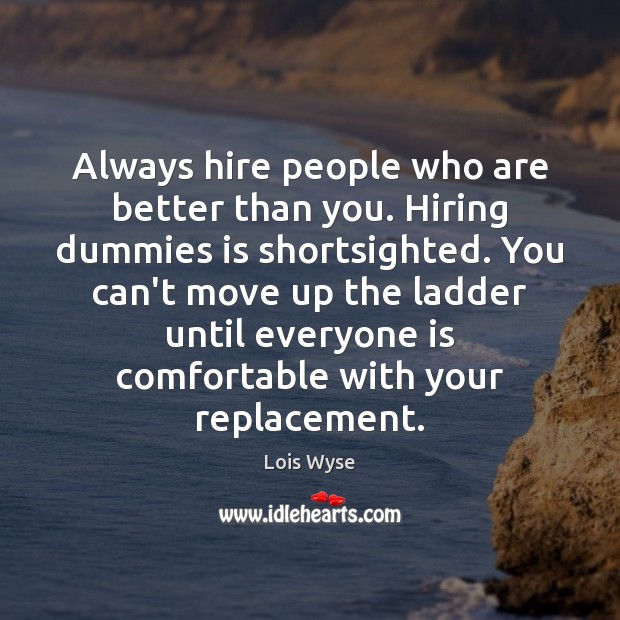 Always hire people who are better than you. Hiring dummies is shortsighted. Lois Wyse Picture Quote