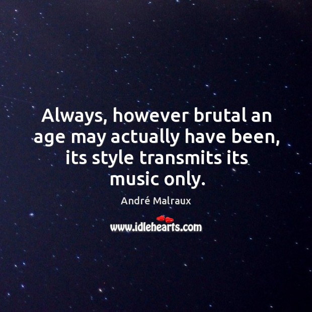 Always, however brutal an age may actually have been, its style transmits its music only. André Malraux Picture Quote