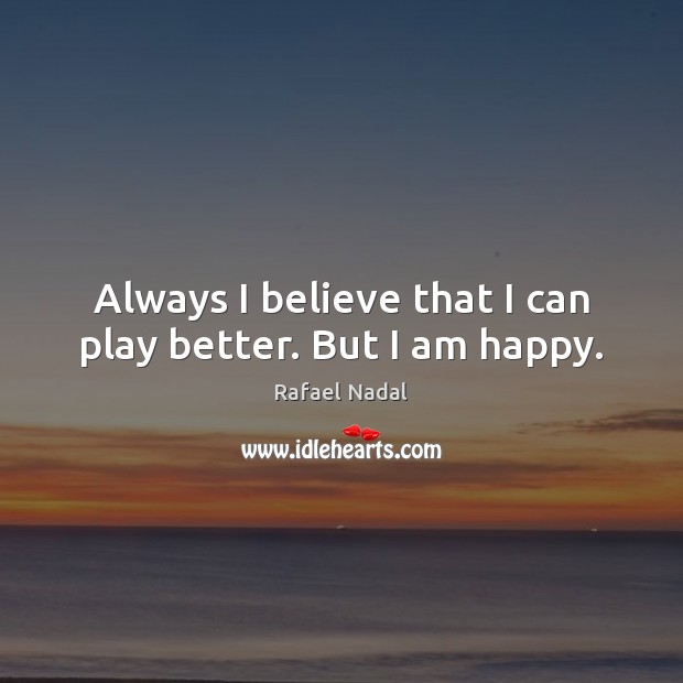 Always I believe that I can play better. But I am happy. Rafael Nadal Picture Quote