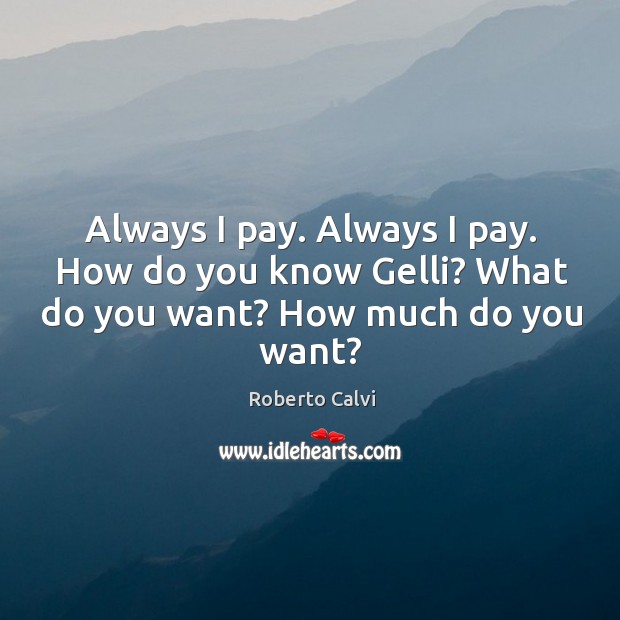 Always I pay. Always I pay. How do you know gelli? what do you want? how much do you want? Roberto Calvi Picture Quote