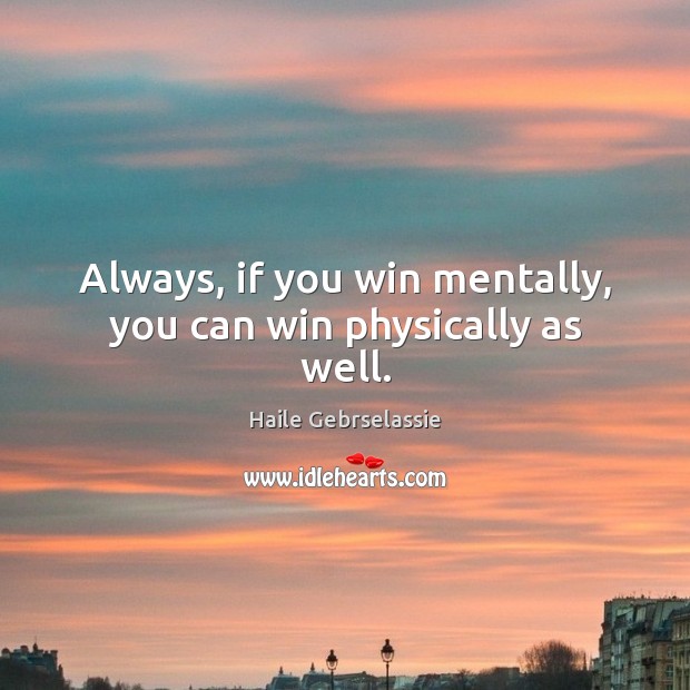 Always, if you win mentally, you can win physically as well. Haile Gebrselassie Picture Quote