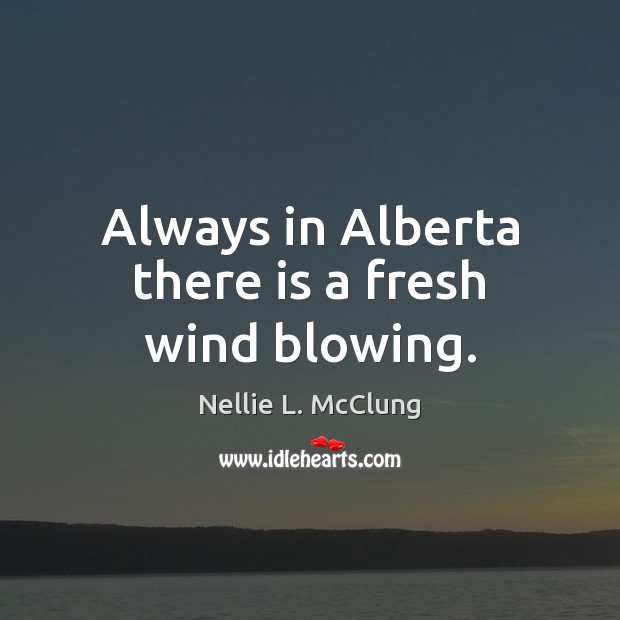 Always in Alberta there is a fresh wind blowing. Nellie L. McClung Picture Quote