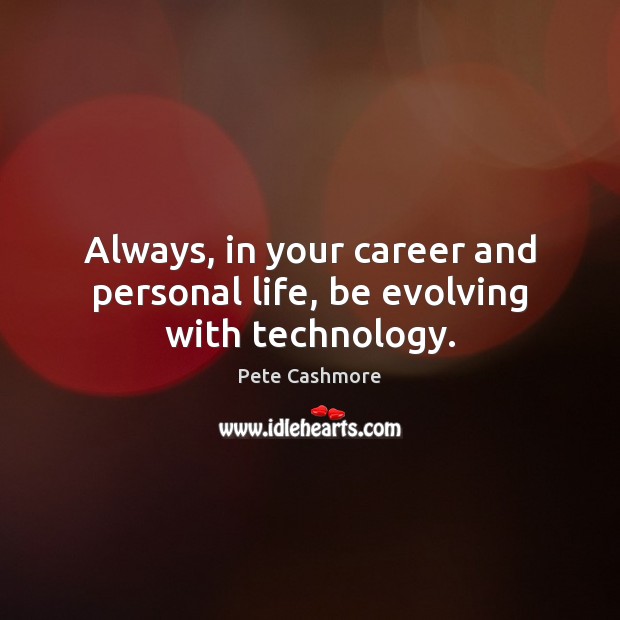 Always, in your career and personal life, be evolving with technology. 