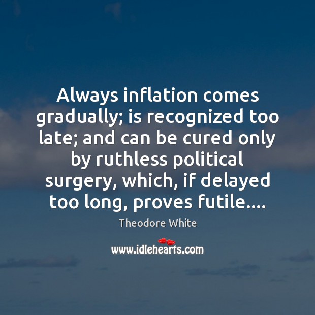 Always inflation comes gradually; is recognized too late; and can be cured Theodore White Picture Quote