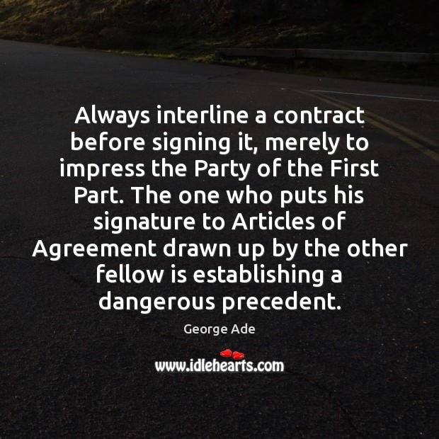 Always interline a contract before signing it, merely to impress the Party George Ade Picture Quote