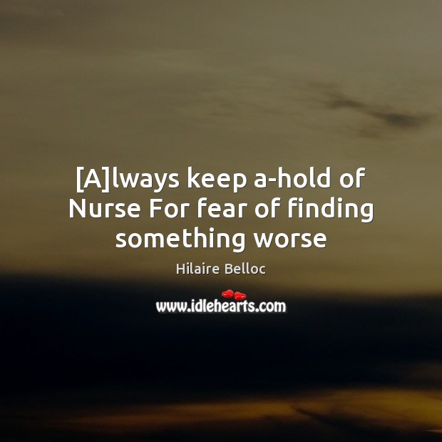 [A]lways keep a-hold of Nurse For fear of finding something worse Hilaire Belloc Picture Quote