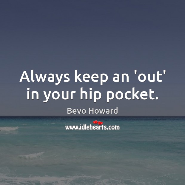Always keep an ‘out’ in your hip pocket. Bevo Howard Picture Quote