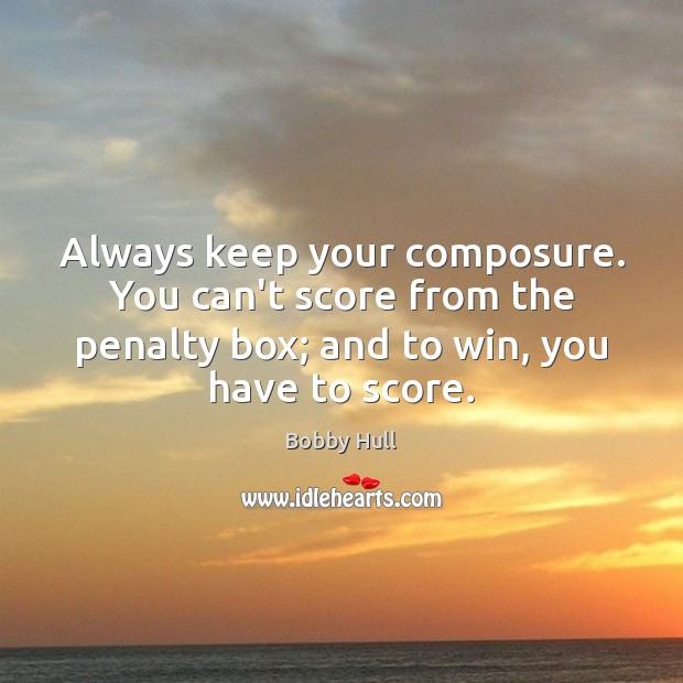 Always keep your composure. You can’t score from the penalty box; and Bobby Hull Picture Quote