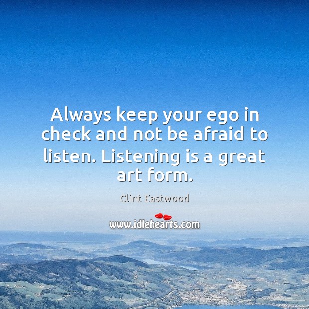 Always keep your ego in check and not be afraid to listen. Listening is a great art form. Clint Eastwood Picture Quote