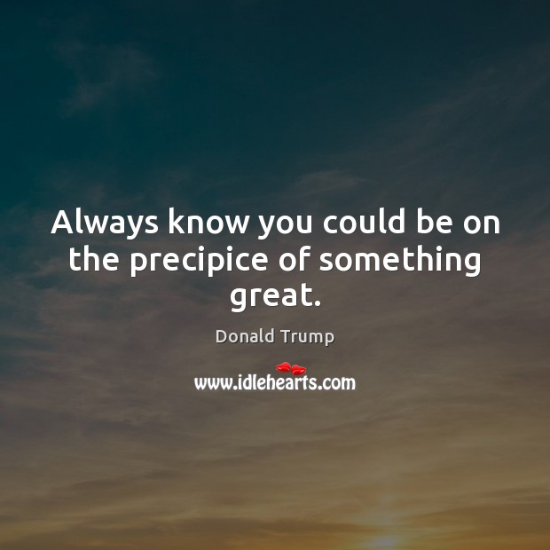 Always know you could be on the precipice of something great. Donald Trump Picture Quote