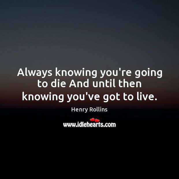 Always knowing you’re going to die And until then knowing you’ve got to live. Henry Rollins Picture Quote