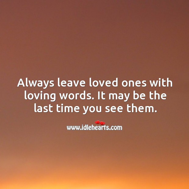 Always leave loved ones with loving words. It may be the last time you see them. Image