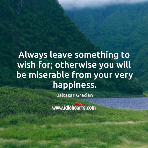 Always leave something to wish for; otherwise you will be miserable from your very happiness. Image
