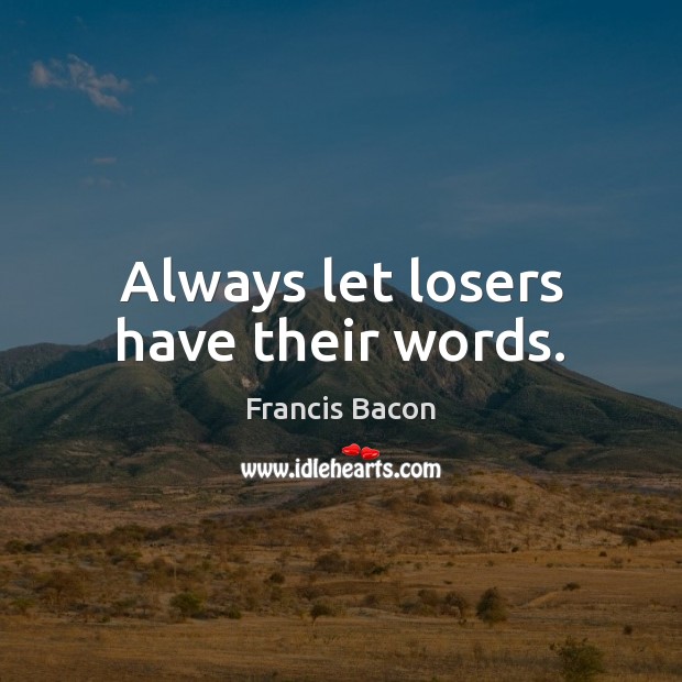 Always let losers have their words. Francis Bacon Picture Quote
