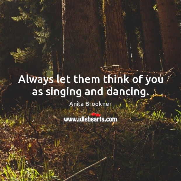 Always let them think of you as singing and dancing. Image
