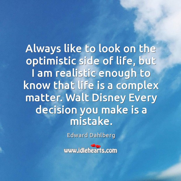 Always like to look on the optimistic side of life, but I am realistic enough to know that Edward Dahlberg Picture Quote