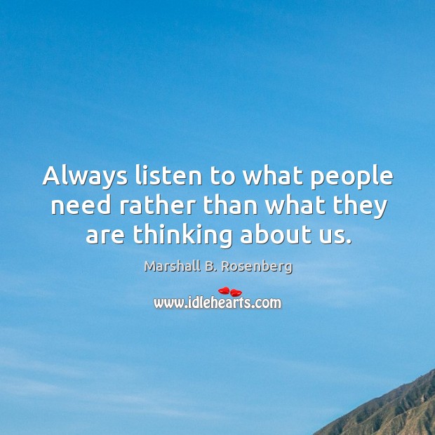 Always listen to what people need rather than what they are thinking about us. Marshall B. Rosenberg Picture Quote