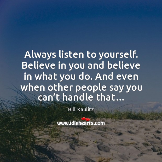Always listen to yourself. Believe in you and believe in what you 
