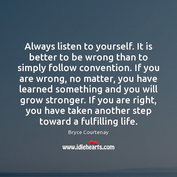 Always listen to yourself. It is better to be wrong than to 