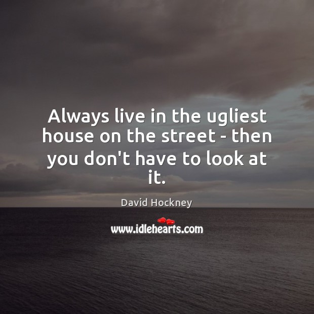 Always live in the ugliest house on the street – then you don’t have to look at it. David Hockney Picture Quote