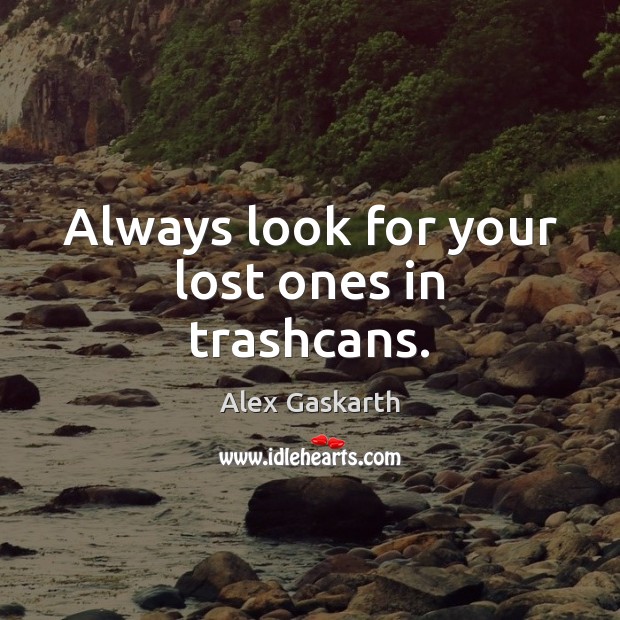 Always look for your lost ones in trashcans. Alex Gaskarth Picture Quote