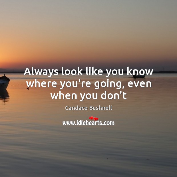 Always look like you know where you’re going, even when you don’t Candace Bushnell Picture Quote