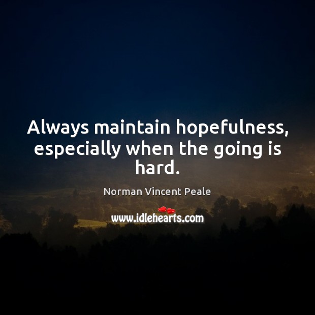 Always maintain hopefulness, especially when the going is hard. 