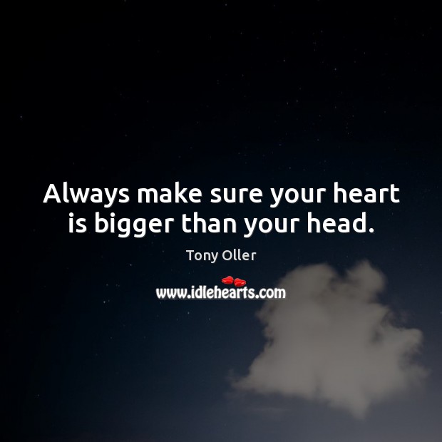 Always make sure your heart is bigger than your head. Tony Oller Picture Quote