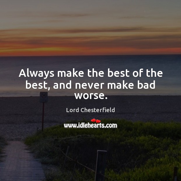 Always make the best of the best, and never make bad worse. Lord Chesterfield Picture Quote