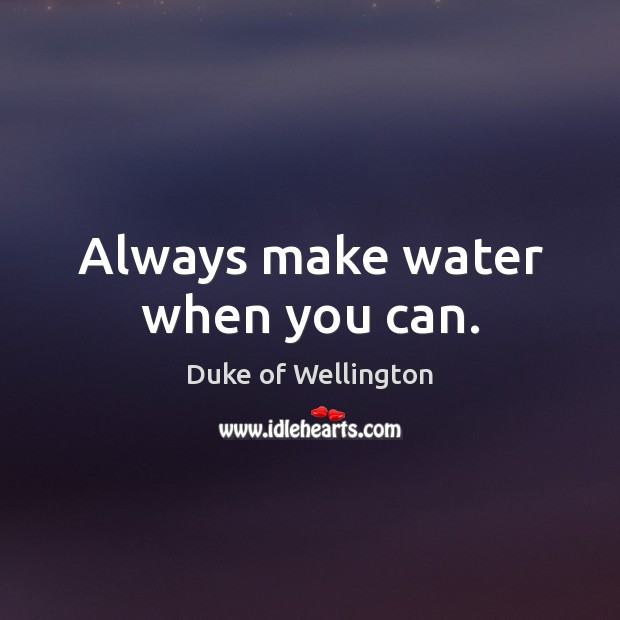 Always make water when you can. Duke of Wellington Picture Quote