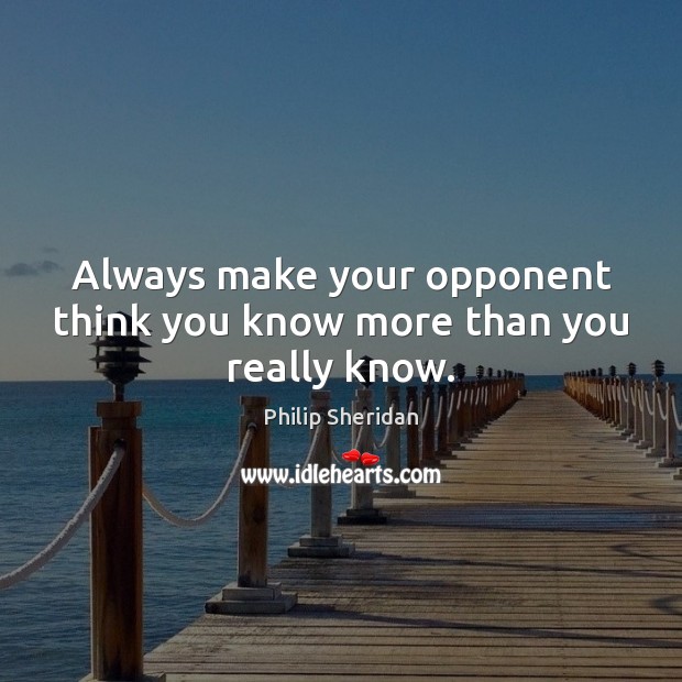 Always make your opponent think you know more than you really know. Philip Sheridan Picture Quote