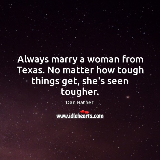 Always marry a woman from Texas. No matter how tough things get, she’s seen tougher. Image