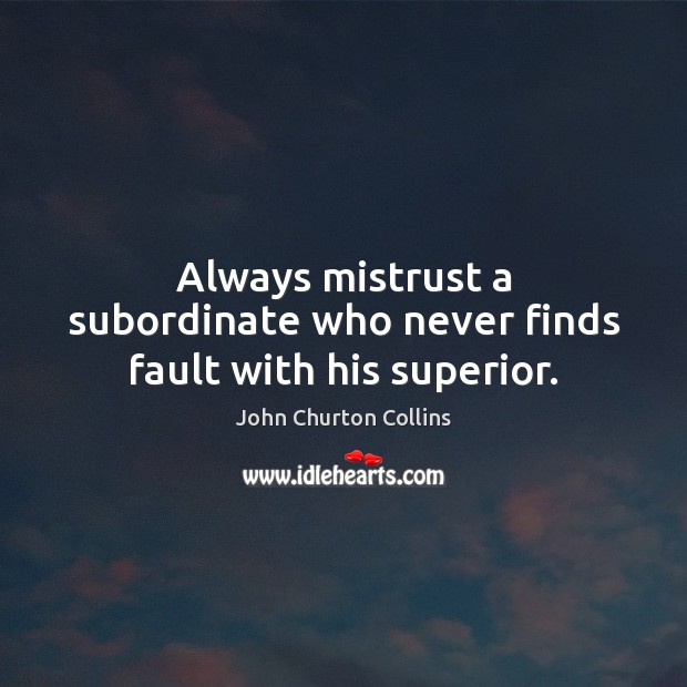 Always mistrust a subordinate who never finds fault with his superior. John Churton Collins Picture Quote
