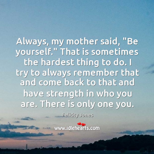 Always, my mother said, “Be yourself.” That is sometimes the hardest thing Felicity Jones Picture Quote