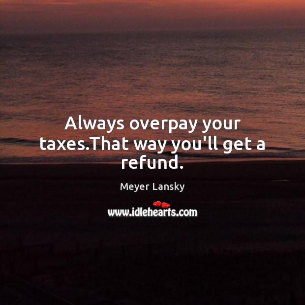 Always overpay your taxes.That way you’ll get a refund. Meyer Lansky Picture Quote