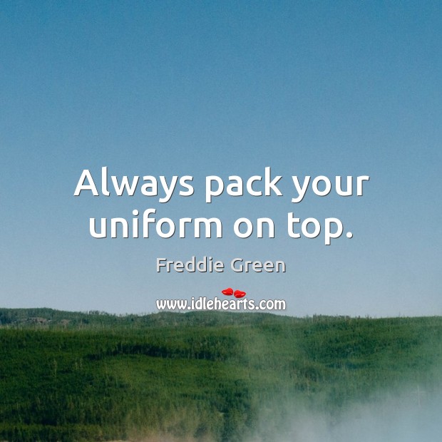 Always pack your uniform on top. Freddie Green Picture Quote
