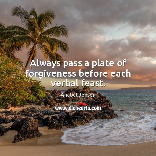Always pass a plate of forgiveness before each verbal feast. Image