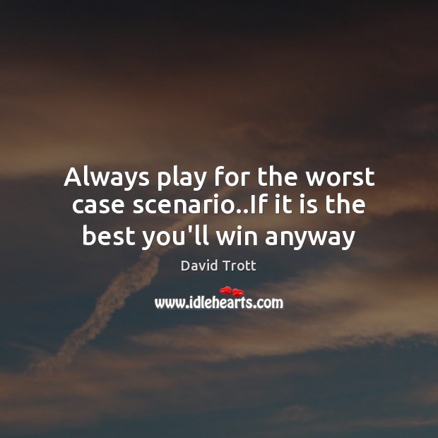 Always play for the worst case scenario..If it is the best you’ll win anyway Image