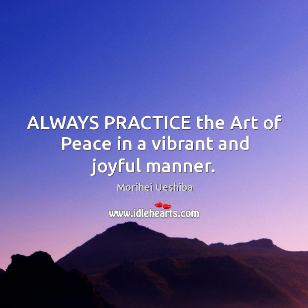 ALWAYS PRACTICE the Art of Peace in a vibrant and joyful manner. Morihei Ueshiba Picture Quote