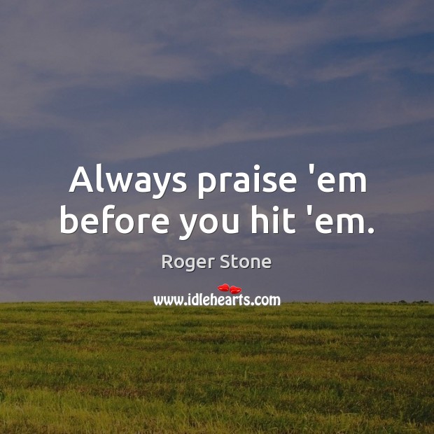Always praise ’em before you hit ’em. Roger Stone Picture Quote