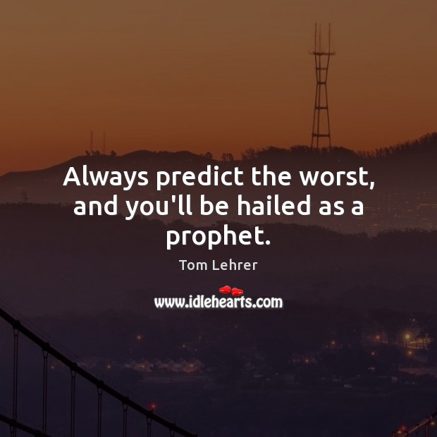 Always predict the worst, and you’ll be hailed as a prophet. Image