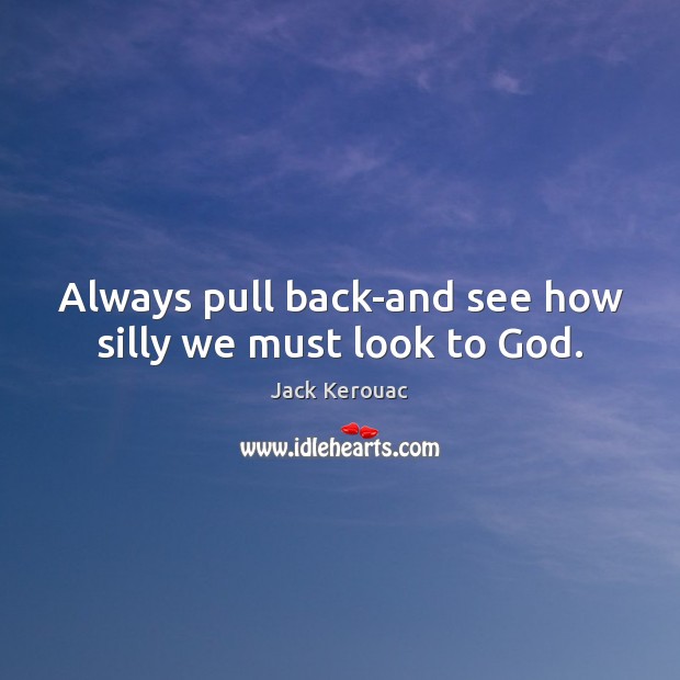 Always pull back-and see how silly we must look to God. Jack Kerouac Picture Quote